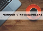 广州公租房房源（广州公租房房源选择怎么选）