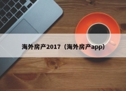 海外房产2017（海外房产app）