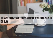重庆房价二手房（重庆房价二手房价格与去年怎么样）