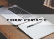 广州海外房产（广州海外房产公司）