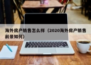 海外房产销售怎么样（2020海外房产销售前景如何）
