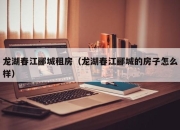 龙湖春江郦城租房（龙湖春江郦城的房子怎么样）