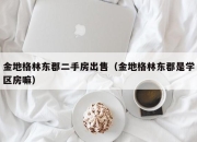 金地格林东郡二手房出售（金地格林东郡是学区房嘛）