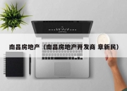南昌房地产（南昌房地产开发商 章新民）