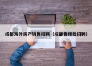 成都海外房产销售招聘（成都售楼处招聘）
