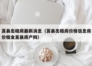 莒县出租房最新消息（莒县出租房价格信息房价租金莒县房产网）