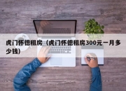 虎门怀德租房（虎门怀德租房300元一月多少钱）