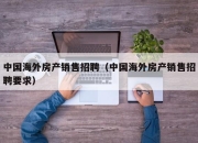 中国海外房产销售招聘（中国海外房产销售招聘要求）