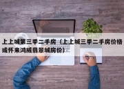 上上城第三季二手房（上上城三季二手房价格或怀来鸿威翡翠城房价）