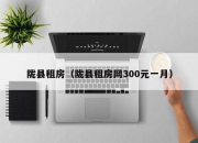 陇县租房（陇县租房网300元一月）