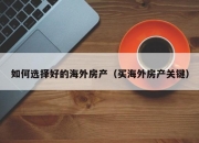 如何选择好的海外房产（买海外房产关键）
