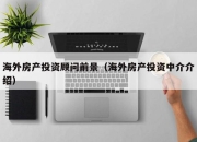 海外房产投资顾问前景（海外房产投资中介介绍）