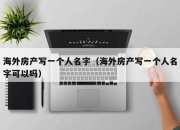 海外房产写一个人名字（海外房产写一个人名字可以吗）