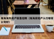 珠海海外房产销售招聘（珠海房地产入行哪家公司好）