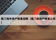 厦门海外房产销售招聘（厦门房地产销售公司）