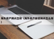 海外房产顾问怎样（海外房产投资顾问怎么样）