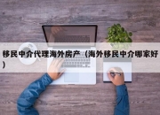 移民中介代理海外房产（海外移民中介哪家好）