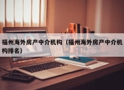 福州海外房产中介机构（福州海外房产中介机构排名）