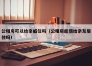 公租房可以给亲戚住吗（公租房能借给亲友居住吗）