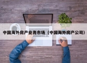中国海外房产业务市场（中国海外房产公司）