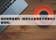 租房需要备案吗（租房怎么备案登记需要双方都到吗）