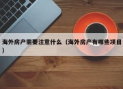 海外房产需要注意什么（海外房产有哪些项目）
