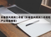 长春恒大绿洲二手房（长春恒大绿洲二手房地产公司是哪家）