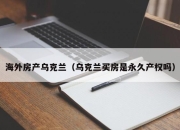 海外房产乌克兰（乌克兰买房是永久产权吗）