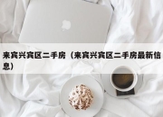 来宾兴宾区二手房（来宾兴宾区二手房最新信息）