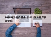 2018海外房产展会（2021海外房产投资论坛）