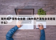 海外房产发布会主题（海外房产发布会主题是什么）