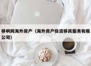 移啊网海外房产（海外房产投资移民服务有限公司）