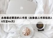 永春最近要卖的二手房（永春县二手房信息20万至4o万）
