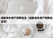成都海外房产招聘信息（成都海外房产招聘信息网）