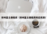 郑州富士康租房（郑州富士康租房附近房源）