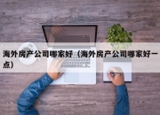 海外房产公司哪家好（海外房产公司哪家好一点）