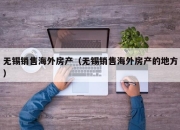 无锡销售海外房产（无锡销售海外房产的地方）