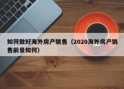 如何做好海外房产销售（2020海外房产销售前景如何）