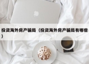 投资海外房产骗局（投资海外房产骗局有哪些）
