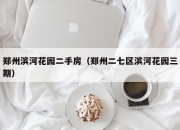 郑州滨河花园二手房（郑州二七区滨河花园三期）