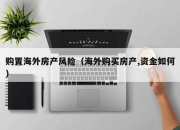 购置海外房产风险（海外购买房产,资金如何）