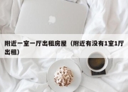 附近一室一厅出租房屋（附近有没有1室1厅出租）