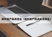 海外房产投资首选（海外房产投资前景排名）