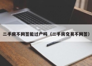 二手房不网签能过户吗（二手房交易不网签）