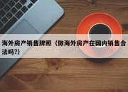 海外房产销售牌照（做海外房产在国内销售合法吗?）