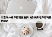 南京海外房产招聘信息网（南京房地产招聘信息网站）