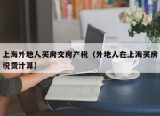 上海外地人买房交房产税（外地人在上海买房税费计算）