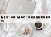 曲阜市二手房（曲阜市二手房交易税费谁来承担）