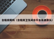 合租房厕所（合租房卫生间会不会有摄像头）