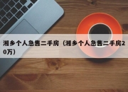 湘乡个人急售二手房（湘乡个人急售二手房20万）
